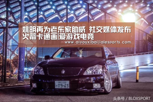 姚明再为老东家助威 社交媒体发布火箭卡通画|爱游戏电竞(图1) 爱游戏视讯