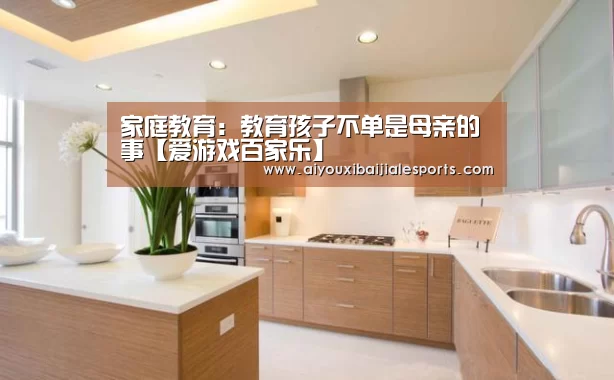 家庭教育:教育孩子不单是母亲的事【爱游戏百家乐】(图1) 爱游戏视讯