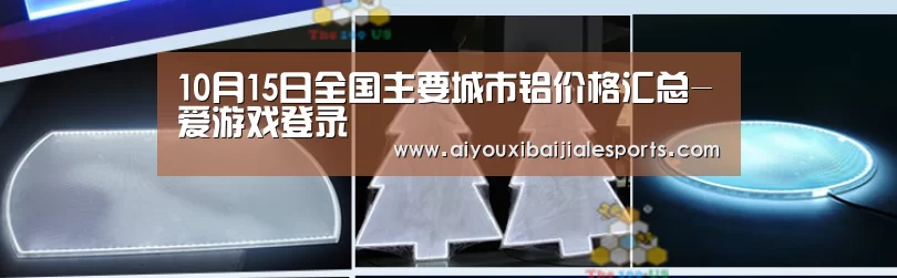 10月15日全国主要城市铝价格汇总-爱游戏登录(图1) 爱游戏登录