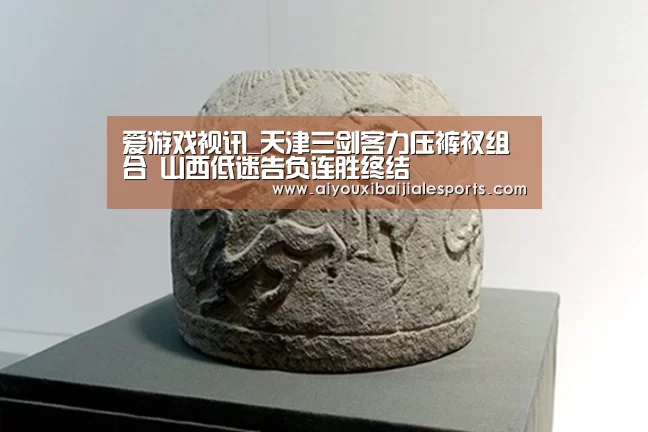 爱游戏视讯_天津三剑客力压裤衩组合 山西低迷告负连胜终结(图2) 爱游戏电竞