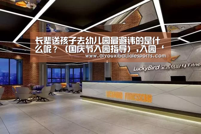 长辈送孩子去幼儿园最避讳的是什么呢？（国庆节入园指导）,入园‘爱游戏登录’