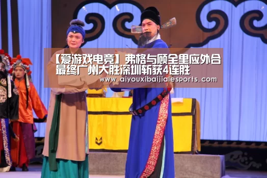 【爱游戏电竞】弗格与顾全里应外合 最终广州大胜深圳斩获4连胜(图1) 爱游戏登录