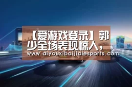 【爱游戏登录】郭少全场表现惊人,创造个人生涯最高(图3) 爱游戏视讯