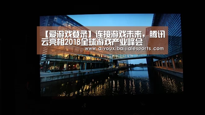 【爱游戏登录】连接游戏未来,腾讯云亮相2018全球游戏产业峰会(图3) 爱游戏登录